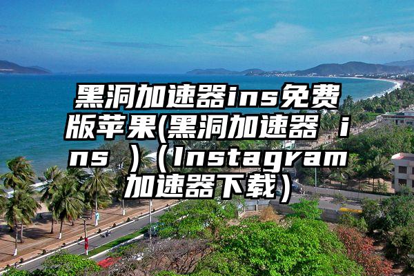 黑洞加速器ins免费版苹果(黑洞加速器 ins )（Instagram加速器下载）