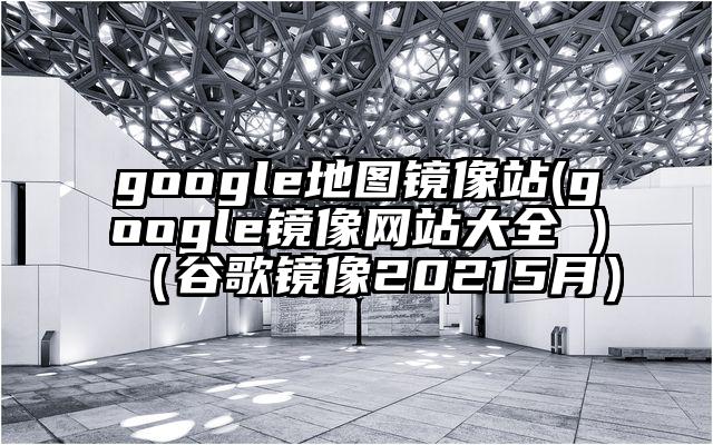 google地图镜像站(google镜像网站大全 )（谷歌镜像20215月）