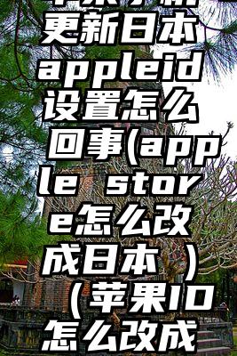 苹果手机更新日本appleid设置怎么回事(apple store怎么改成日本 )（苹果ID怎么改成日本）