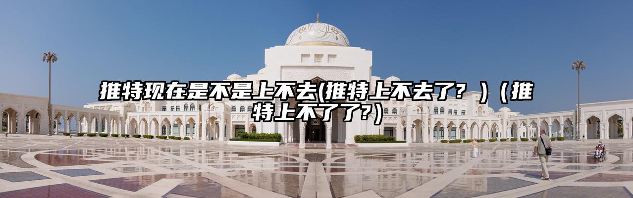 推特现在是不是上不去(推特上不去了? )（推特上不了了?）
