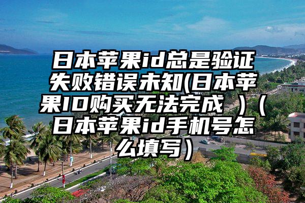 日本苹果id总是验证失败错误未知(日本苹果ID购买无法完成 )（日本苹果id手机号怎么填写）