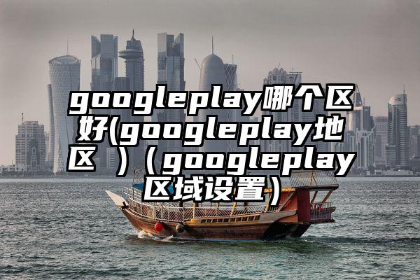 googleplay哪个区好(googleplay地区 )（googleplay区域设置）