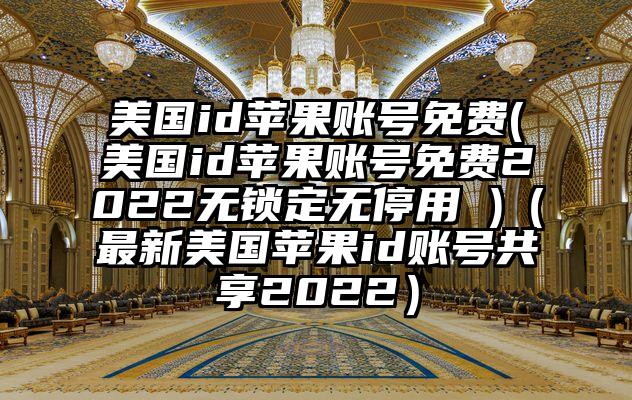 美国id苹果账号免费(美国id苹果账号免费2022无锁定无停用 )（最新美国苹果id账号共享2022）