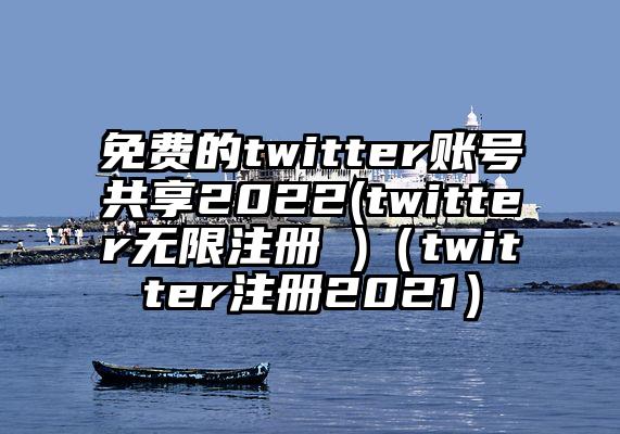 免费的twitter账号共享2022(twitter无限注册 )（twitter注册2021）