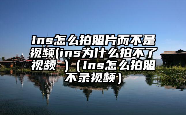 ins怎么拍照片而不是视频(ins为什么拍不了视频 )（ins怎么拍照不录视频）