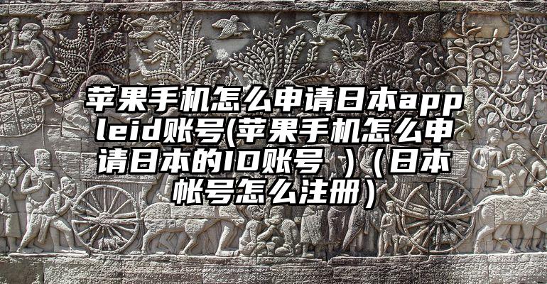 苹果手机怎么申请日本appleid账号(苹果手机怎么申请日本的ID账号 )（日本帐号怎么注册）