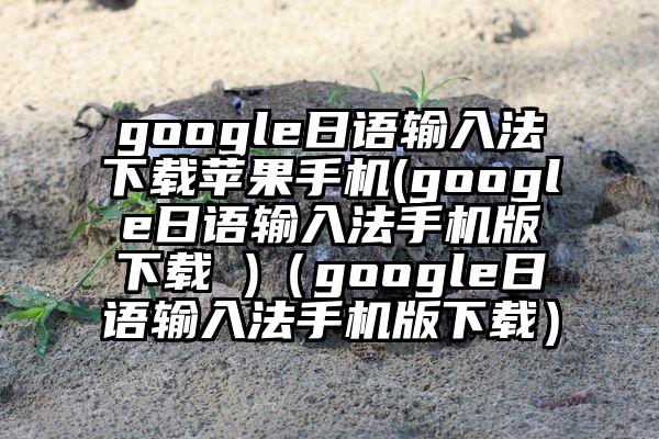 google日语输入法下载苹果手机(google日语输入法手机版下载 )（google日语输入法手机版下载）