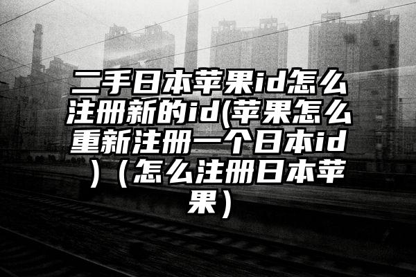 二手日本苹果id怎么注册新的id(苹果怎么重新注册一个日本id )(怎么注册日本苹果)