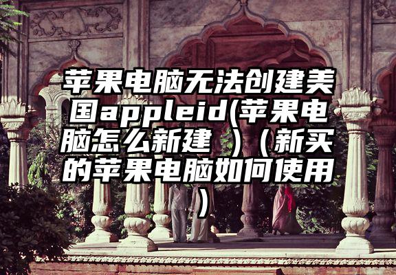 苹果电脑无法创建美国appleid(苹果电脑怎么新建 )（新买的苹果电脑如何使用）