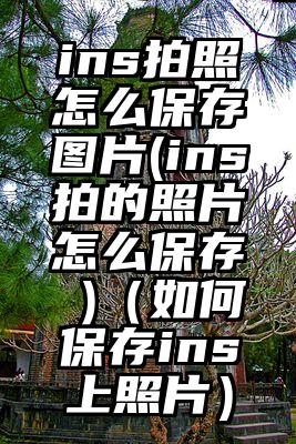 ins拍照怎么保存图片(ins拍的照片怎么保存 )(如何保存ins上照片)