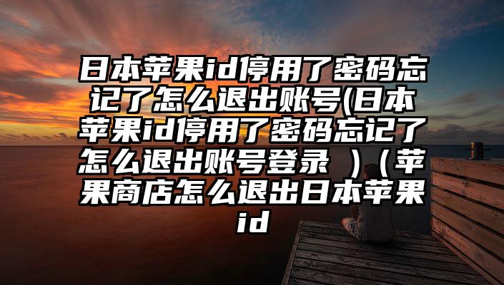 日本苹果id停用了密码忘记了怎么退出账号(日本苹果id停用了密码忘记了怎么退出账号登录 )（苹果商店怎么退出日本苹果id