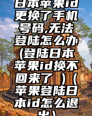 日本苹果id更换了手机号码,无法登陆怎么办(登陆日本苹果id换不回来了 )（苹果登陆日本id怎么退出）