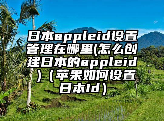 日本appleid设置管理在哪里(怎么创建日本的appleid )（苹果如何设置日本id）