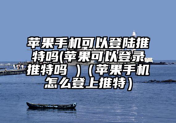 苹果手机可以登陆推特吗(苹果可以登录推特吗 )（苹果手机怎么登上推特）