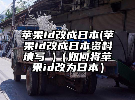 苹果id改成日本(苹果id改成日本资料填写 )(如何将苹果id改为日本)