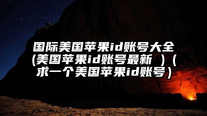 国际美国苹果id账号大全(美国苹果id账号最新 )（求一个美国苹果id账号）