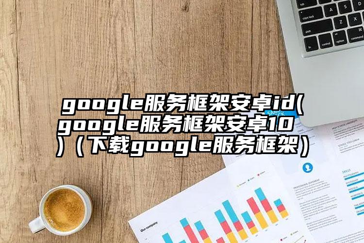 google服务框架安卓id(google服务框架安卓10 )(下载google服务框架)