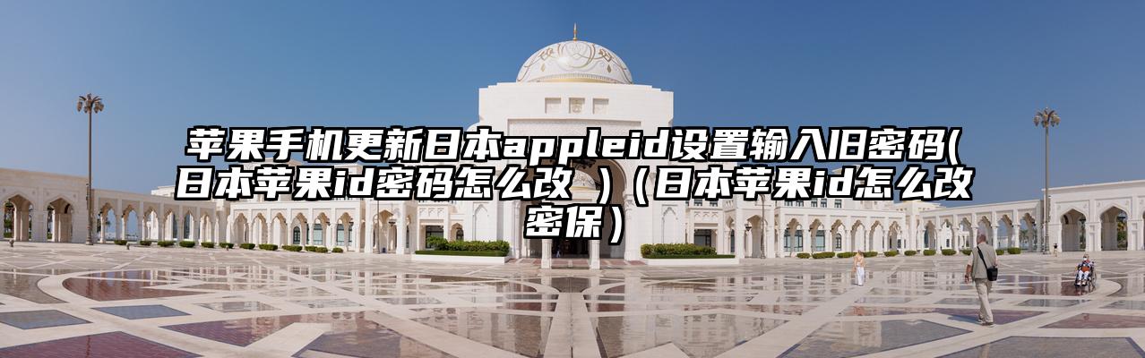 苹果手机更新日本appleid设置输入旧密码(日本苹果id密码怎么改 )（日本苹果id怎么改密保）