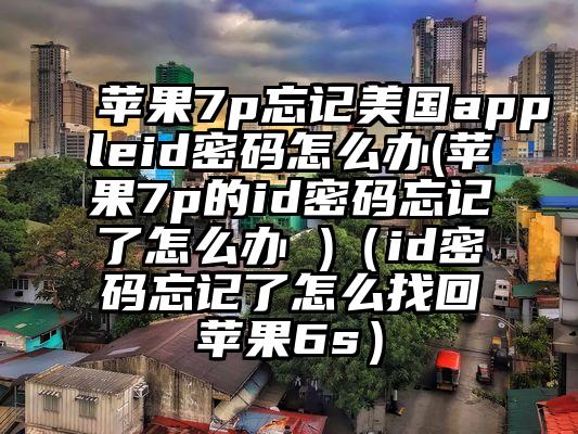 苹果7p忘记美国appleid密码怎么办(苹果7p的id密码忘记了怎么办 )（id密码忘记了怎么找回苹果6s）