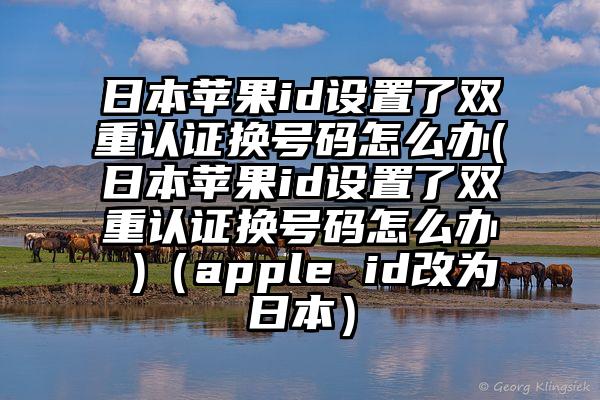 日本苹果id设置了双重认证换号码怎么办(日本苹果id设置了双重认证换号码怎么办 )（apple id改为日本）