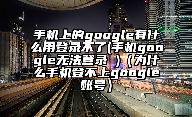 手机上的google有什么用登录不了(手机google无法登录 )（为什么手机登不上google账号）