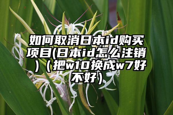 如何取消日本id购买项目(日本id怎么注销 )（把w10换成w7好不好）