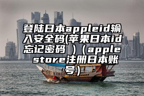 登陆日本appleid输入安全码(苹果日本id忘记密码 )（apple store注册日本账号）
