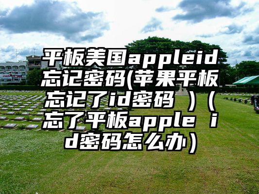 平板美国appleid忘记密码(苹果平板忘记了id密码 )（忘了平板apple id密码怎么办）