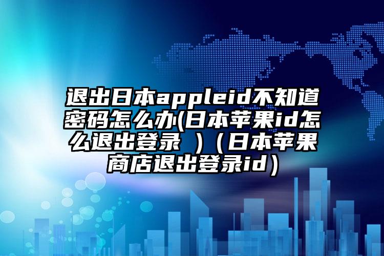 退出日本appleid不知道密码怎么办(日本苹果id怎么退出登录 )（日本苹果商店退出登录id）