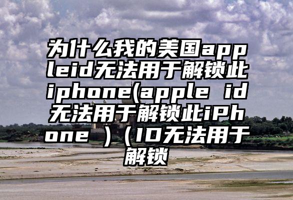 为什么我的美国appleid无法用于解锁此iphone(apple id无法用于解锁此iPhone )（ID无法用于解锁