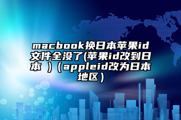 macbook换日本苹果id文件全没了(苹果id改到日本 )（appleid改为日本地区）