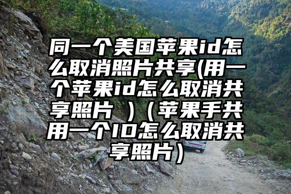 同一个美国苹果id怎么取消照片共享(用一个苹果id怎么取消共享照片 )(苹果手共用一个ID怎么取消共享照片)