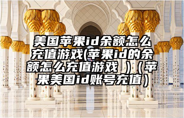 美国苹果id余额怎么充值游戏(苹果id的余额怎么充值游戏 )（苹果美国id账号充值）