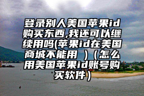 登录别人美国苹果id购买东西,我还可以继续用吗(苹果id在美国商城不能用 )（怎么用美国苹果id账号购买软件）