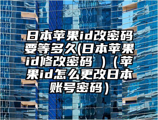 日本苹果id改密码要等多久(日本苹果id修改密码 )（苹果id怎么更改日本账号密码）