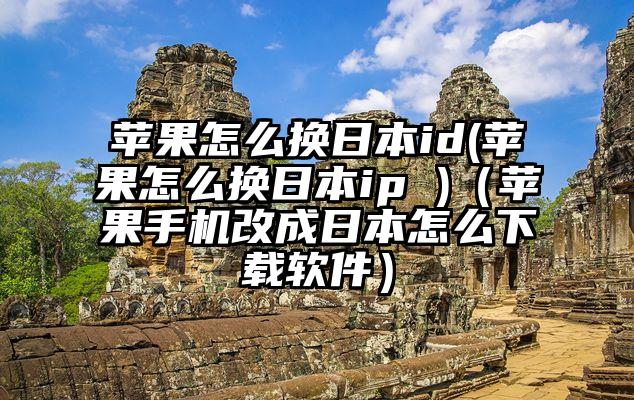 苹果怎么换日本id(苹果怎么换日本ip )（苹果手机改成日本怎么下载软件）