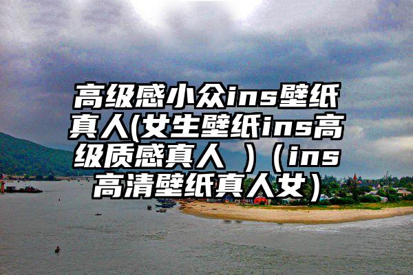 高级感小众ins壁纸真人(女生壁纸ins高级质感真人 )（ins高清壁纸真人女）
