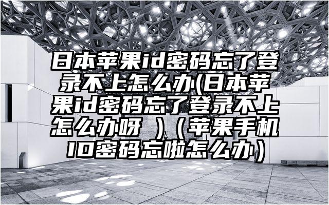 日本苹果id密码忘了登录不上怎么办(日本苹果id密码忘了登录不上怎么办呀 )（苹果手机ID密码忘啦怎么办）