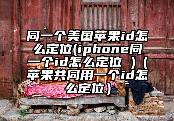 同一个美国苹果id怎么定位(iphone同一个id怎么定位 )(苹果共同用一个id怎么定位)
