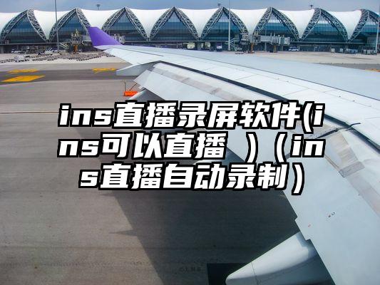 ins直播录屏软件(ins可以直播 )（ins直播自动录制）