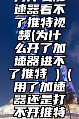 为什么加速器看不了推特视频(为什么开了加速器进不了推特 )（用了加速器还是打不开推特）