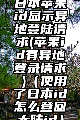 日本苹果id显示异地登陆请求(苹果id有异地登录请求 )（使用了日本id怎么登回大陆id）