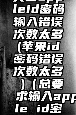 美国appleid密码输入错误次数太多(苹果id密码错误次数太多 )（总要求输入apple id密码）