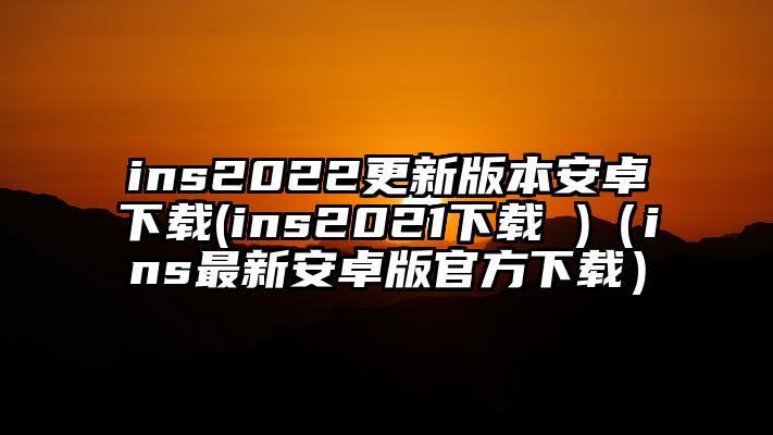 ins2022更新版本安卓下载(ins2021下载 )（ins最新安卓版官方下载）