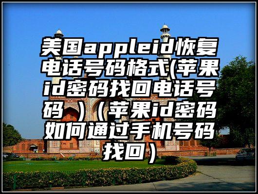 美国appleid恢复电话号码格式(苹果id密码找回电话号码 )（苹果id密码如何通过手机号码找回）