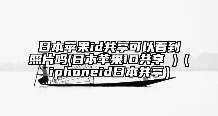 日本苹果id共享可以看到照片吗(日本苹果ID共享 )（iphoneid日本共享）