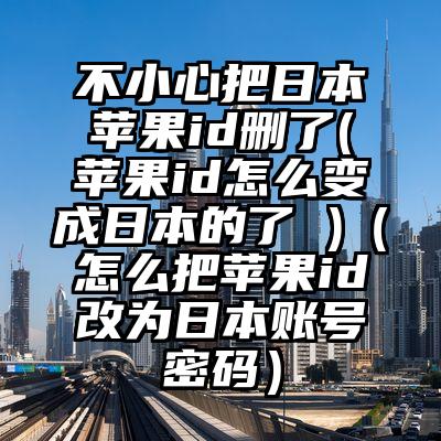 不小心把日本苹果id删了(苹果id怎么变成日本的了 )（怎么把苹果id改为日本账号密码）