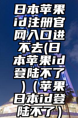 日本苹果id注册官网入口进不去(日本苹果id登陆不了 )（苹果日本id登陆不了）