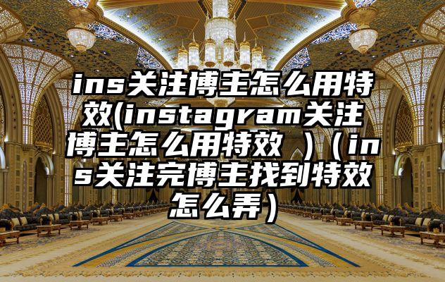 ins关注博主怎么用特效(instagram关注博主怎么用特效 )（ins关注完博主找到特效怎么弄）