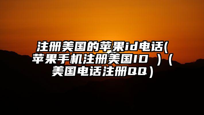 注册美国的苹果id电话(苹果手机注册美国ID )（美国电话注册QQ）